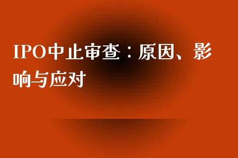 IPO中止审查：原因、影响与应对_https://www.fcdydaikuan.com_黄金期货直播_第1张
