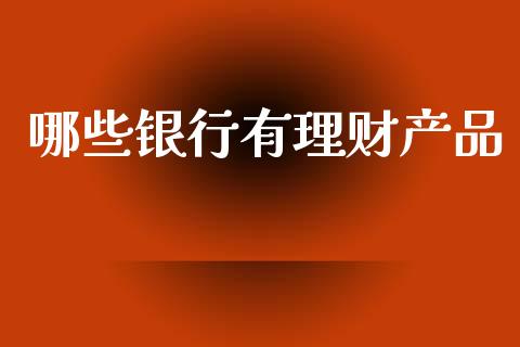 哪些银行有理财产品_https://www.fcdydaikuan.com_德指期货直播_第1张