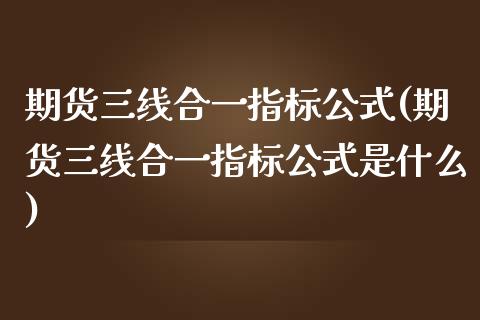 期货三线合一指标公式(期货三线合一指标公式是什么)_https://www.fcdydaikuan.com_恒指期货直播_第1张