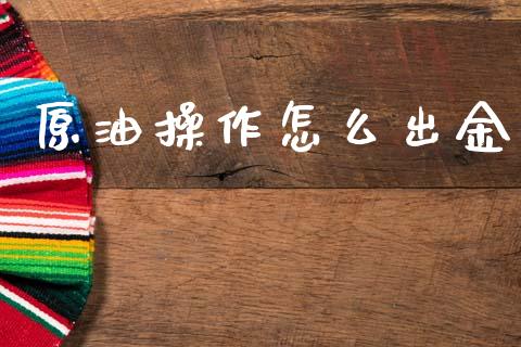 原油操作怎么出金_https://www.fcdydaikuan.com_德指期货直播_第1张