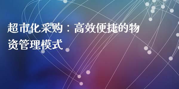 超市化采购：高效便捷的物资管理模式_https://www.fcdydaikuan.com_恒指期货直播_第1张