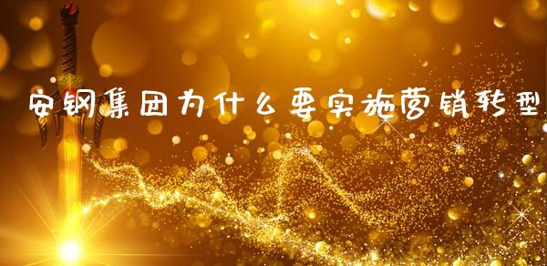 安钢集团为什么要实施营销转型_https://www.fcdydaikuan.com_黄金期货直播_第1张