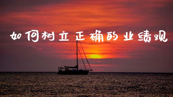 如何树立正确的业绩观_https://www.fcdydaikuan.com_黄金期货直播_第1张