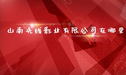 山南光线影业有限公司在哪里_https://www.fcdydaikuan.com_德指期货直播_第1张