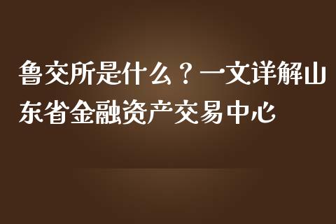 鲁交所是什么？一文详解山东省金融资产交易中心_https://www.fcdydaikuan.com_恒生指数直播室_第1张