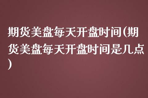期货美盘每天开盘时间(期货美盘每天开盘时间是几点)_https://www.fcdydaikuan.com_德指期货直播_第1张