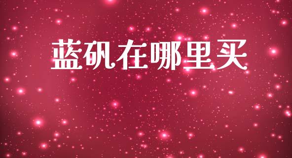 蓝矾在哪里买_https://www.fcdydaikuan.com_黄金期货直播_第1张
