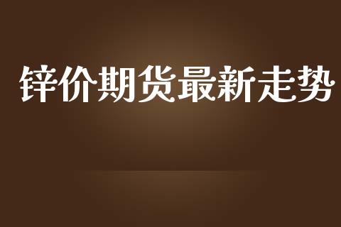 锌价期货最新走势_https://www.fcdydaikuan.com_德指期货直播_第1张