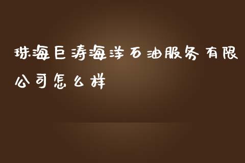 珠海巨涛海洋石油服务有限公司怎么样_https://www.fcdydaikuan.com_黄金期货直播_第1张