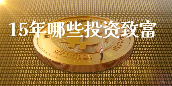 15年哪些投资致富_https://www.fcdydaikuan.com_黄金期货直播_第1张