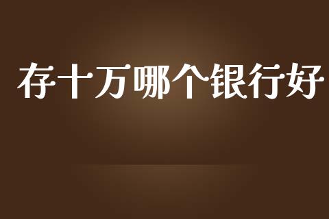 存十万哪个银行好_https://www.fcdydaikuan.com_黄金期货直播_第1张