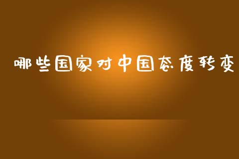 哪些国家对中国态度转变_https://www.fcdydaikuan.com_黄金期货直播_第1张