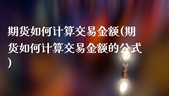 期货如何计算交易金额(期货如何计算交易金额的公式)_https://www.fcdydaikuan.com_黄金期货直播_第1张