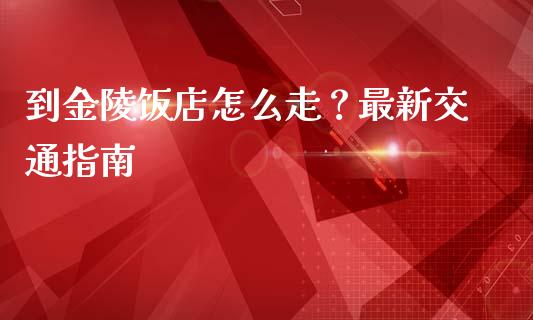 到金陵饭店怎么走？最新交通指南_https://www.fcdydaikuan.com_恒指期货直播_第1张