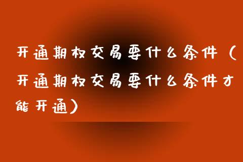 开通期权交易要什么条件（开通期权交易要什么条件才能开通）_https://www.fcdydaikuan.com_德指期货直播_第1张