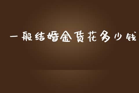 一般结婚金货花多少钱_https://www.fcdydaikuan.com_恒生指数直播室_第1张