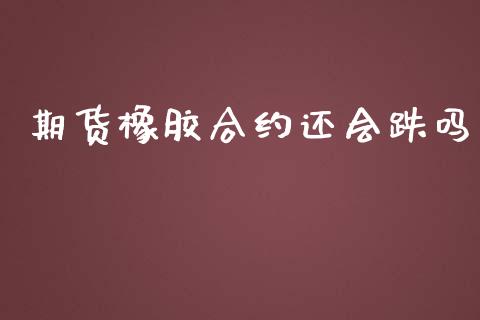 期货橡胶合约还会跌吗_https://www.fcdydaikuan.com_恒指期货直播_第1张