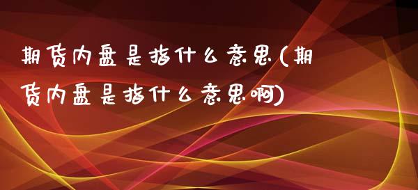 期货内盘是指什么意思(期货内盘是指什么意思啊)_https://www.fcdydaikuan.com_黄金期货直播_第1张