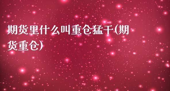 期货里什么叫重仓猛干(期货重仓)_https://www.fcdydaikuan.com_黄金期货直播_第1张