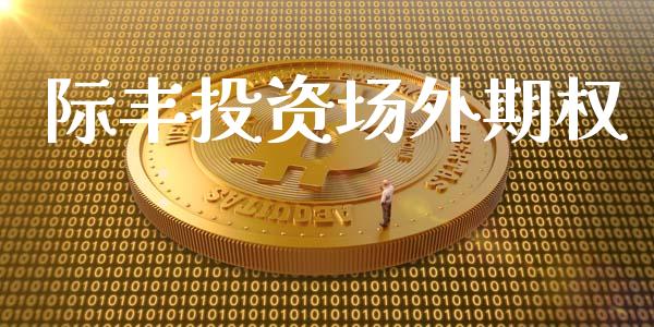 际丰投资场外期权_https://www.fcdydaikuan.com_黄金期货直播_第1张