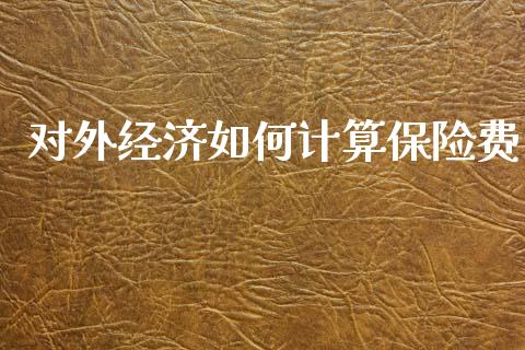 对外经济如何计算保险费_https://www.fcdydaikuan.com_德指期货直播_第1张