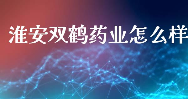 淮安双鹤药业怎么样_https://www.fcdydaikuan.com_德指期货直播_第1张