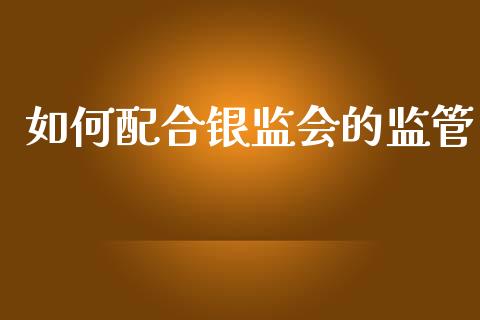如何配合银监会的监管_https://www.fcdydaikuan.com_德指期货直播_第1张