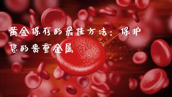 黄金保存的最佳方法：保护您的贵重金属_https://www.fcdydaikuan.com_黄金期货直播_第1张