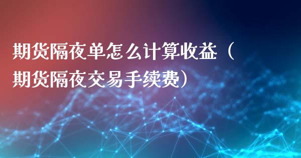 期货隔夜单怎么计算收益（期货隔夜交易手续费）_https://www.fcdydaikuan.com_恒指期货直播_第1张