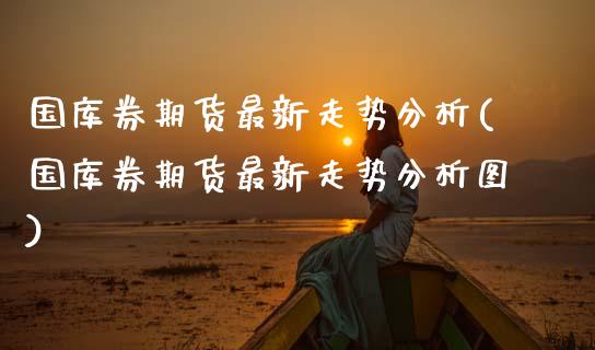 国库券期货最新走势分析(国库券期货最新走势分析图)_https://www.fcdydaikuan.com_恒生指数直播室_第1张