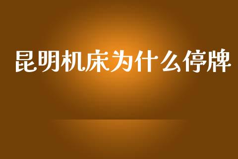 昆明机床为什么停牌_https://www.fcdydaikuan.com_黄金期货直播_第1张