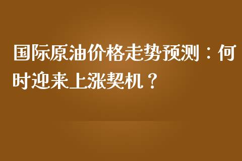 国际原油价格走势预测：何时迎来上涨契机？_https://www.fcdydaikuan.com_恒生指数直播室_第1张