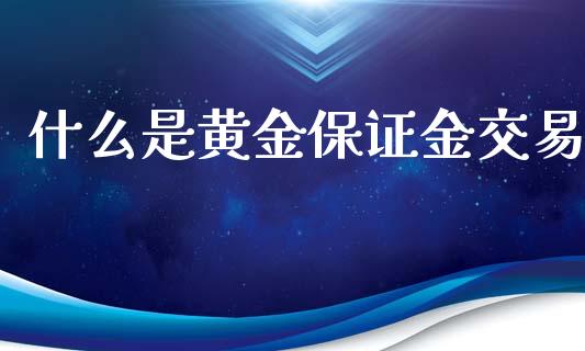什么是黄金保证金交易_https://www.fcdydaikuan.com_德指期货直播_第1张