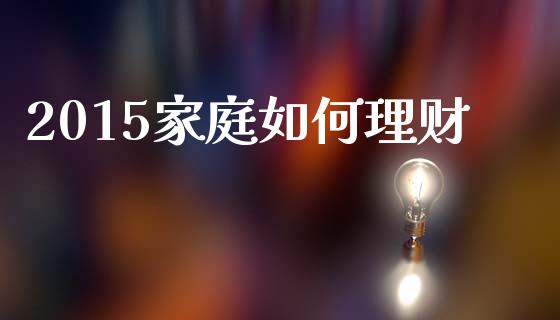 2015家庭如何理财_https://www.fcdydaikuan.com_恒生指数直播室_第1张