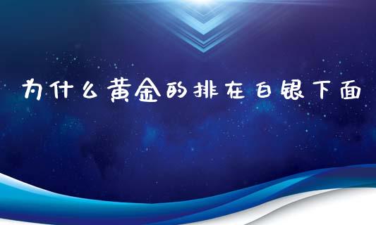 为什么黄金的排在白银下面_https://www.fcdydaikuan.com_德指期货直播_第1张