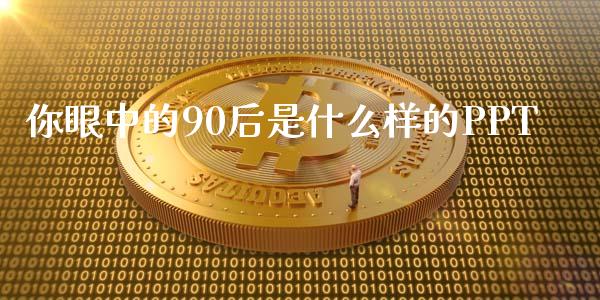 你眼中的90后是什么样的PPT_https://www.fcdydaikuan.com_恒指期货直播_第1张