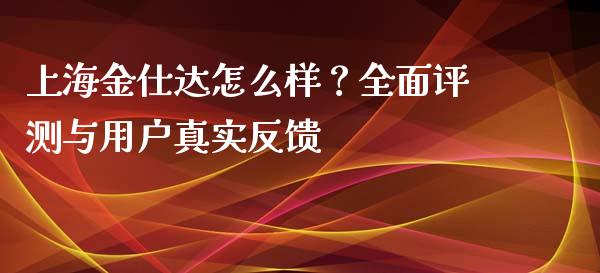 上海金仕达怎么样？全面评测与用户真实反馈_https://www.fcdydaikuan.com_黄金期货直播_第1张