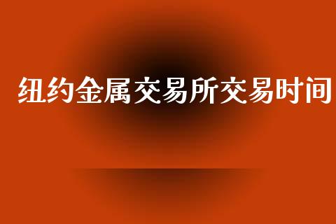 纽约金属交易所交易时间_https://www.fcdydaikuan.com_德指期货直播_第1张