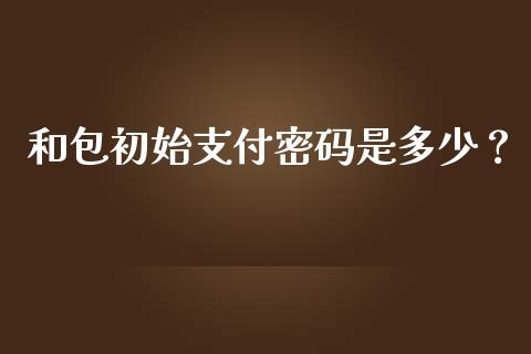 和包初始支付密码是多少？_https://www.fcdydaikuan.com_黄金期货直播_第1张