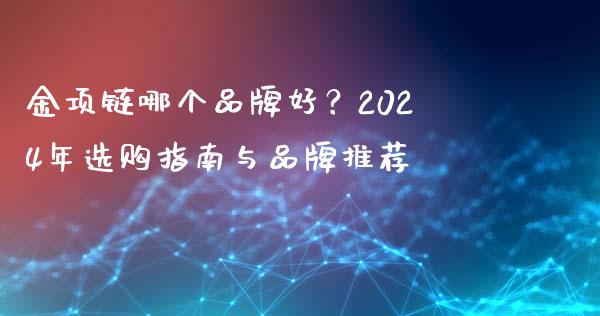 金项链哪个品牌好?2024年选购指南与品牌推荐_恒生指数直播室_第1张_恒生指数直播室_恒指期货直播_德指期货直播_黄金期货直播 金项链哪个品牌好?2024年选购指南与品牌推荐_https://www.fcdydaikuan.com_恒生指数直播室_第1张