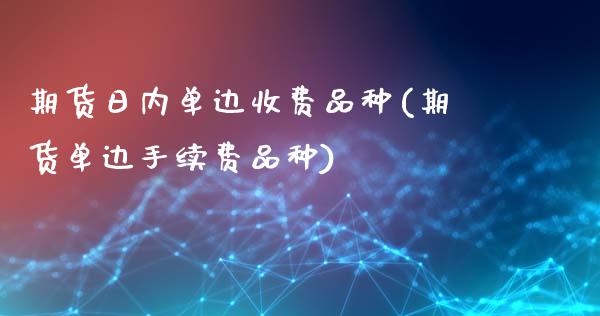 期货日内单边收费品种(期货单边手续费品种)_https://www.fcdydaikuan.com_黄金期货直播_第1张