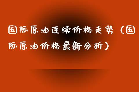 国际原油连续价格走势（国际原油价格最新分析）_https://www.fcdydaikuan.com_德指期货直播_第1张