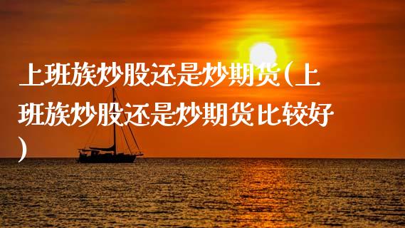 上班族炒股还是炒期货(上班族炒股还是炒期货比较好)_https://www.fcdydaikuan.com_恒生指数直播室_第1张