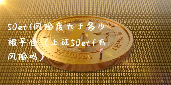 50etf风险度大于多少被平仓（上证50etf有风险吗）_https://www.fcdydaikuan.com_黄金期货直播_第1张