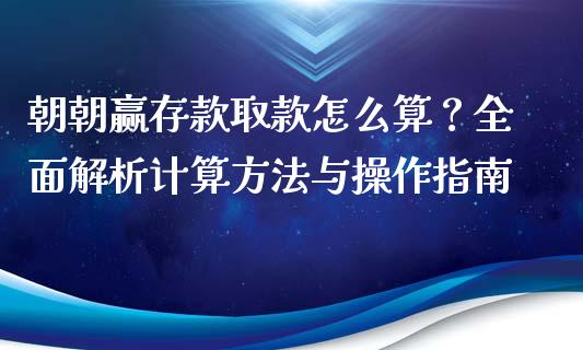 朝朝赢存款取款怎么算？全面解析计算方法与操作指南_https://www.fcdydaikuan.com_恒生指数直播室_第1张