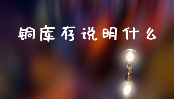 铜库存说明什么_https://www.fcdydaikuan.com_黄金期货直播_第1张