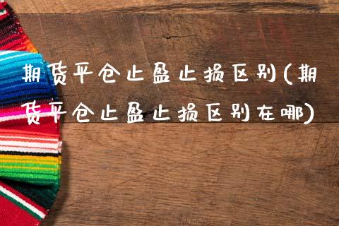 期货平仓止盈止损区别(期货平仓止盈止损区别在哪)_https://www.fcdydaikuan.com_黄金期货直播_第1张