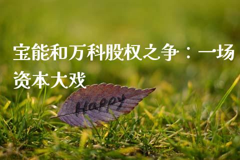 宝能和万科股权之争:一场资本大戏_黄金期货直播_第1张_恒生指数直播室_恒指期货直播_德指期货直播_黄金期货直播 宝能和万科股权之争:一场资本大戏_https://www.fcdydaikuan.com_黄金期货直播_第1张