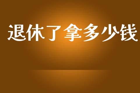 退休了拿多少钱_https://www.fcdydaikuan.com_黄金期货直播_第1张