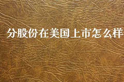 分股份在美国上市怎么样_https://www.fcdydaikuan.com_恒生指数直播室_第1张